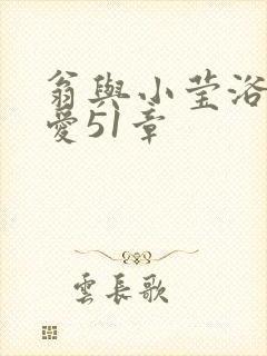 翁与小莹浴室欢爱51章