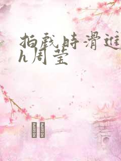 拍戏时滑进去了h周莹