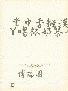 掌中香糙汉HBY喝杯奶茶全文