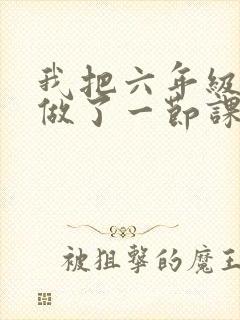 我把六年级妹妹做了一节课