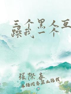 三个黑人互换着躁我一个
