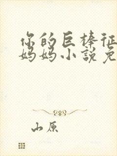 你的巨棒征服了妈妈小说免费阅读