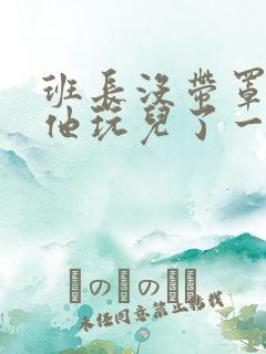 班长没带罩子让他玩儿了一天