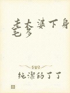 老太婆下身浓浓毛多