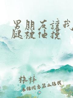 男朋友让我打开腿被他摸