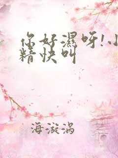 你好湿呀!小妖精快叫