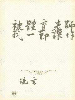 被体育老师c了我一节课作文