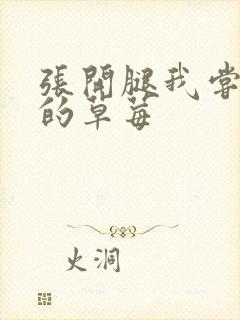 张开腿我尝尝你的草莓