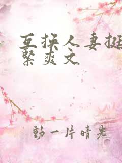 互换人妻挺进好紧爽文