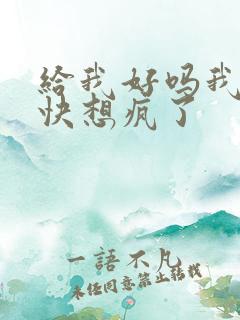 给我好吗我想你快想疯了