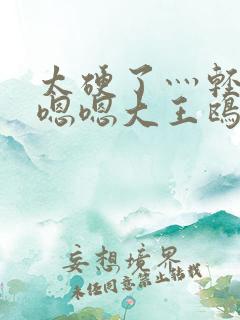 太硬了灬轻点灬嗯嗯大王鸥