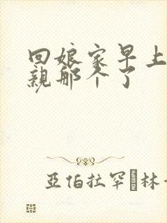 回娘家早上和父亲那个了