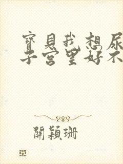 宝贝我想尿在你子宫里好不好