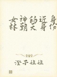 女神的近身护卫林朝天身份