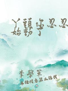 丫头你忍忍我开始动了