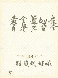 黄金笼by夜很贫瘠免费全文