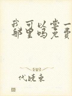 我可以尝一下你那里吗免费