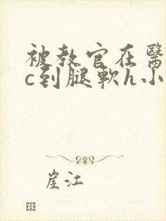 被教官在医务室c到腿软h小说