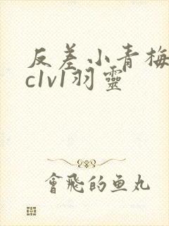 反差小青梅不经c1v1羽灵