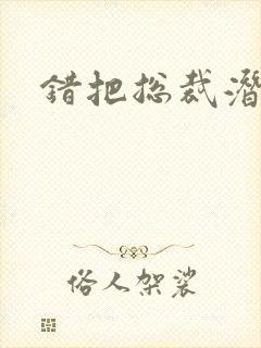 错把总裁潜规则