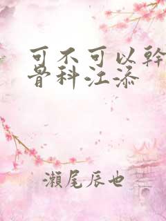 可不可以干湿你骨科江添