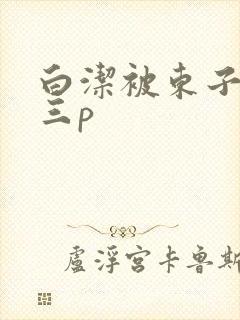 白洁被东子老二三p