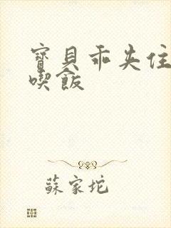 宝贝乖夹住了去吃饭