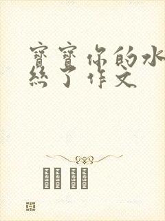 宝宝你的水都拉丝了作文