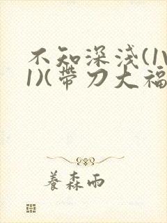 不知深浅(1V1)(带刀大福)