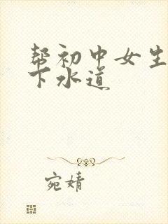 帮初中女生疏通下水道