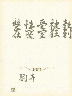 双性受被教官按在寝室狂到腿软