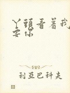 丫头看着我怎么要你