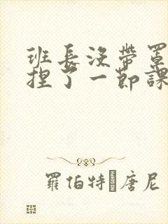 班长没带罩子让捏了一节课车