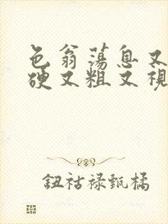 色翁荡息又大又硬又粗又视频图片