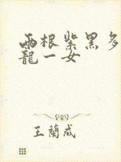 两根紫黑多男双龙一女