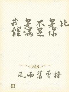 我是不是比他更能满足你