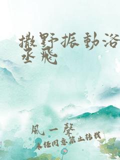 撒野振动浴缸车丞飞