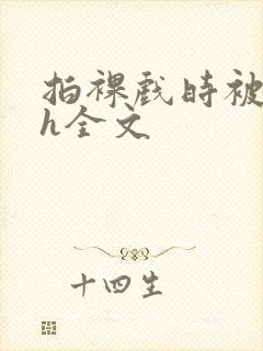 拍裸戏时被c了h全文