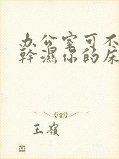 办公室可不可以干湿你的床垫