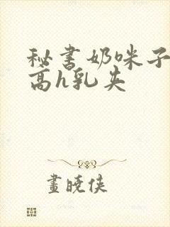 秘书奶咪子真大高h乳夹