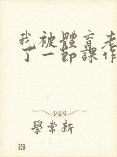 我被体育老师c了一节课作文渺渺