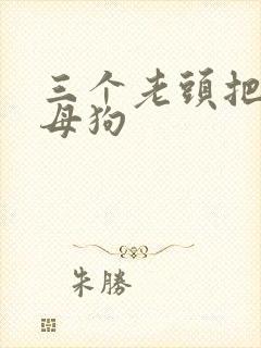 三个老头把我当母狗