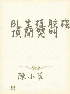 BL生殖腔强制顶开哭叫