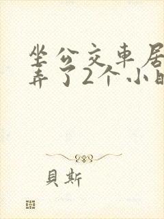 坐公交车居然被弄了2个小时