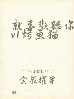 就喜欢听你叫1v1烤鱼猫