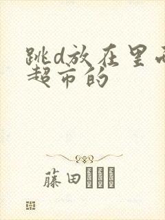 跳d放在里面逛超市的