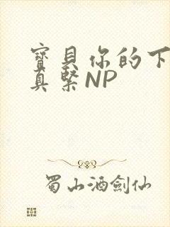 宝贝你的下面嫩真紧NP