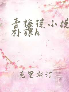 青梅从小摸到大补课h