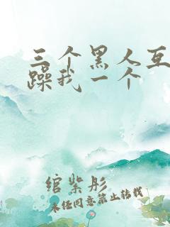 三个黑人互换着躁我一个