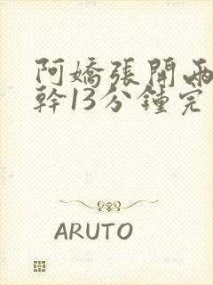 阿娇张开两腿实干13分钟完整版